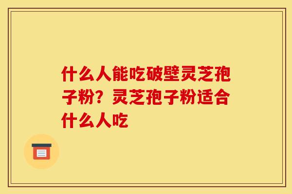 什么人能吃破壁灵芝孢子粉?灵芝孢子粉适合什么人吃