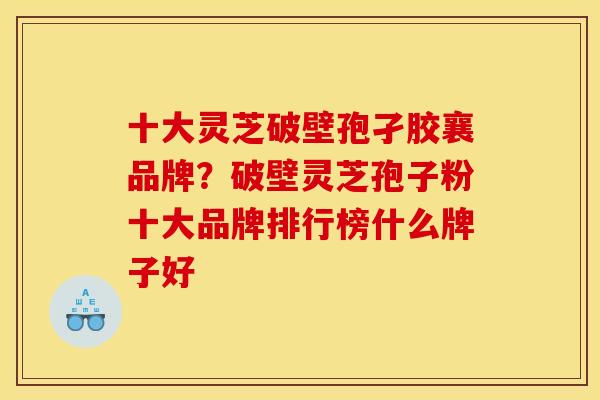 十大灵芝破壁孢孑胶襄品牌?破壁灵芝孢子粉十大品牌排行榜什么牌子好