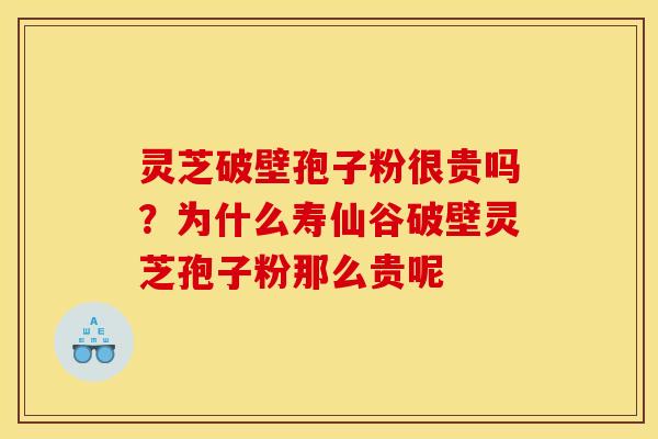 灵芝破壁孢子粉很贵吗?为什么寿仙谷破壁灵芝孢子粉那么贵呢