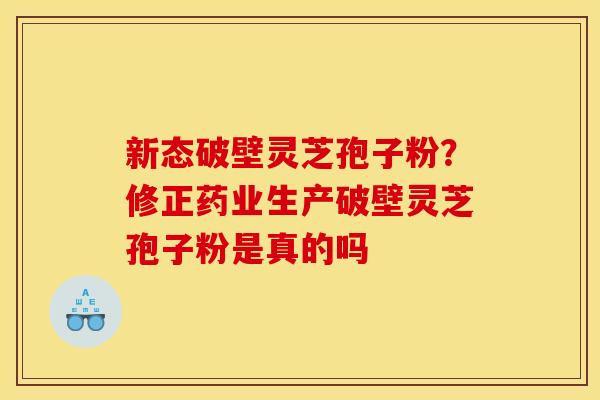 新态破壁灵芝孢子粉?修正药业生产破壁灵芝孢子粉是真的吗