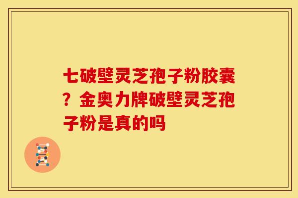 七破壁灵芝孢子粉胶囊?金奥力牌破壁灵芝孢子粉是真的吗