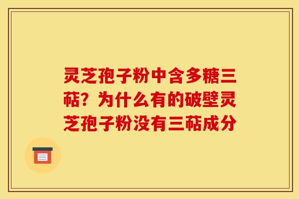 灵芝孢子粉中含多糖三萜?为什么有的破壁灵芝孢子粉没有三萜成分