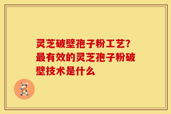 灵芝破壁孢子粉工艺?最有效的灵芝孢子粉破壁技术是什么