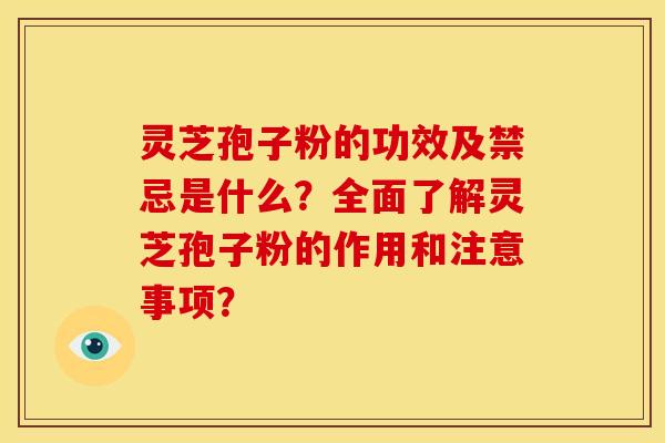 灵芝孢子粉的功效及禁忌是什么?全面了解灵芝孢子粉的作用和注意事项?