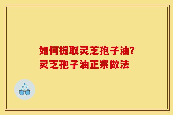 如何提取灵芝孢子油?灵芝孢子油正宗做法