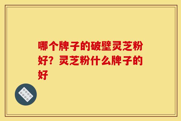 哪个牌子的破壁灵芝粉好？灵芝粉什么牌子的好