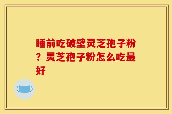 睡前吃破壁灵芝孢子粉?灵芝孢子粉怎么吃最好