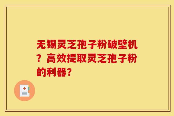 无锡灵芝孢子粉破壁机?高效提取灵芝孢子粉的利器?