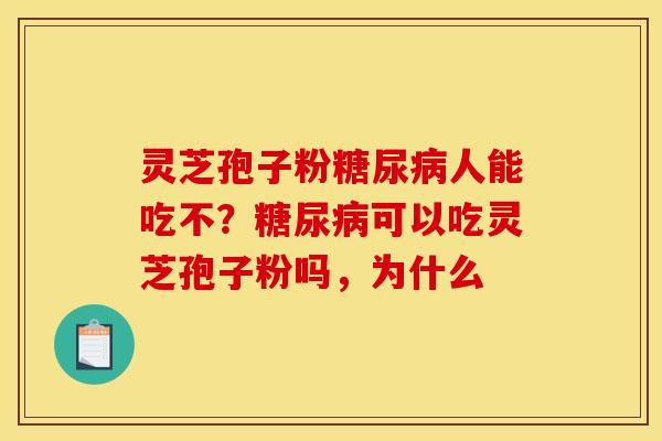 灵芝孢子粉糖尿病人能吃不？糖尿病可以吃灵芝孢子粉吗，为什么