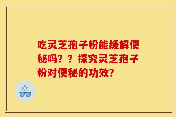 吃灵芝孢子粉能缓解便秘吗??探究灵芝孢子粉对便秘的功效?