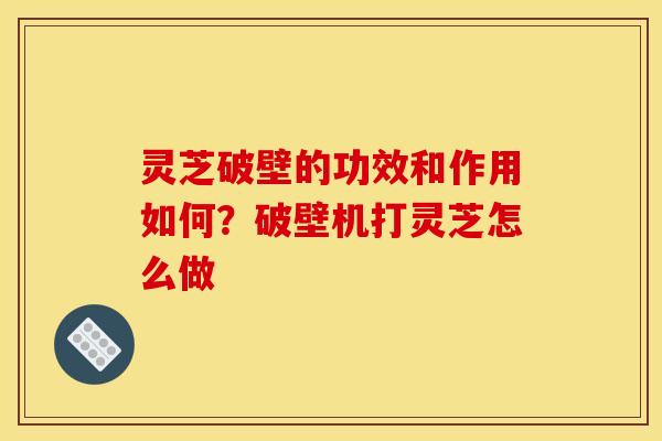 灵芝破壁的功效和作用如何?破壁机打灵芝怎么做