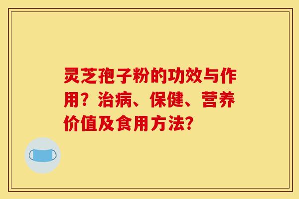 灵芝孢子粉的功效与作用？治病、保健、营养价值及食用方法？