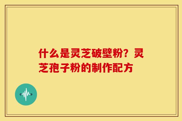什么是灵芝破壁粉？灵芝孢子粉的制作配方