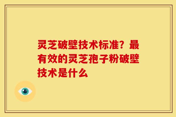 灵芝破壁技术标准？最有效的灵芝孢子粉破壁技术是什么