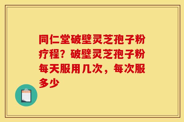 同仁堂破壁灵芝孢子粉疗程?破壁灵芝孢子粉每天服用几次,每次服多少