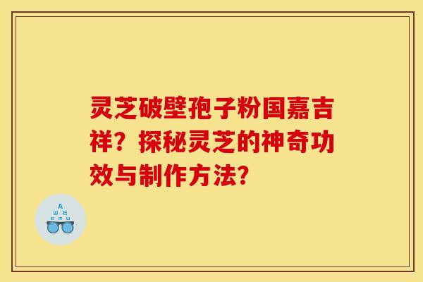 灵芝破壁孢子粉国嘉吉祥?探秘灵芝的神奇功效与制作方法?