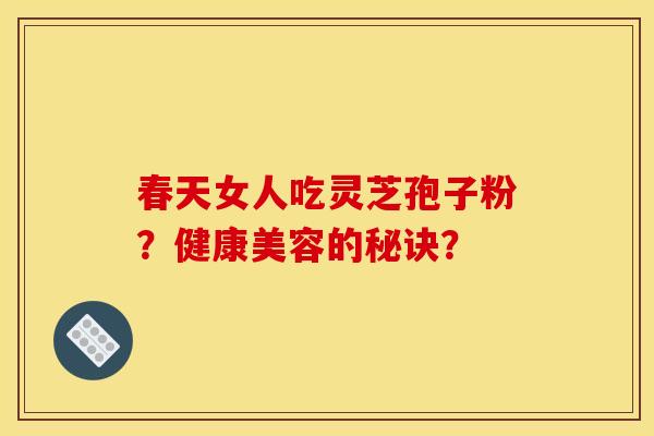 春天女人吃灵芝孢子粉?健康美容的秘诀?