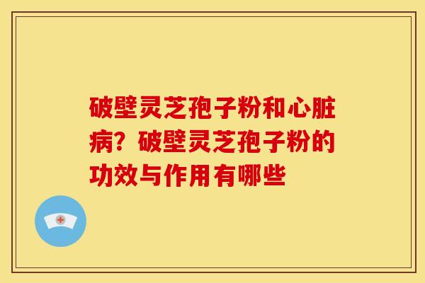破壁灵芝孢子粉和心脏病?破壁灵芝孢子粉的功效与作用有哪些
