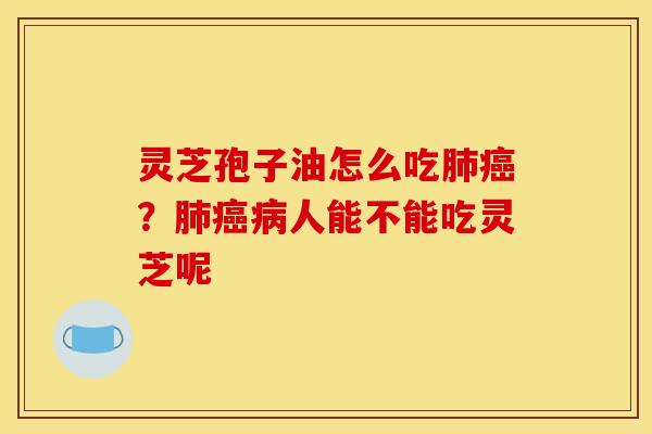 灵芝孢子油怎么吃肺癌？肺癌病人能不能吃灵芝呢