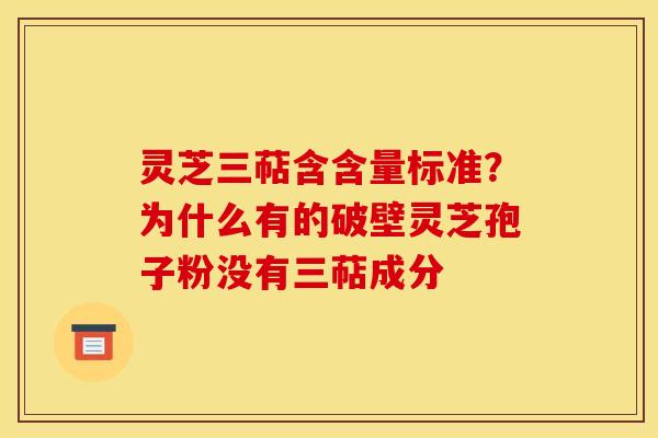 灵芝三萜含含量标准?为什么有的破壁灵芝孢子粉没有三萜成分