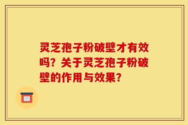 灵芝孢子粉破壁才有效吗?关于灵芝孢子粉破壁的作用与效果?