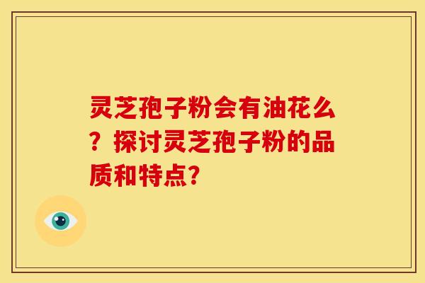 灵芝孢子粉会有油花么?探讨灵芝孢子粉的品质和特点?