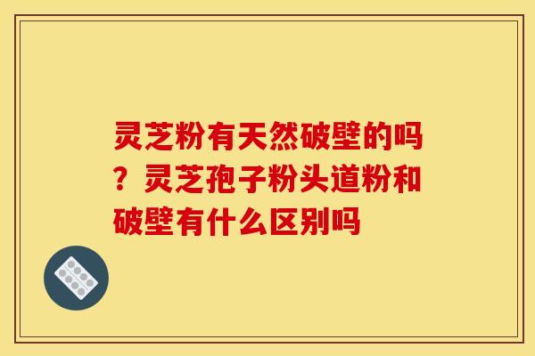 灵芝粉有天然破壁的吗?灵芝孢子粉头道粉和破壁有什么区别吗