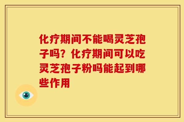 化疗期间不能喝灵芝孢子吗?化疗期间可以吃灵芝孢子粉吗能起到哪些作用