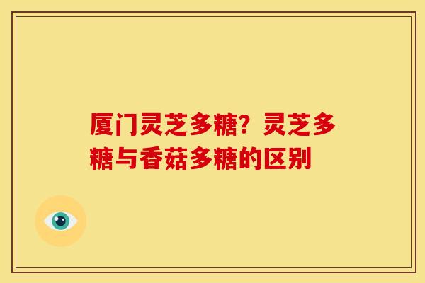 厦门灵芝多糖?灵芝多糖与香菇多糖的区别