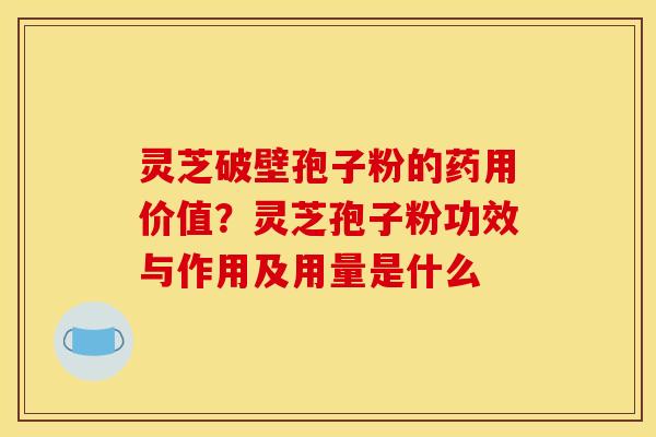 灵芝破壁孢子粉的药用价值?灵芝孢子粉功效与作用及用量是什么