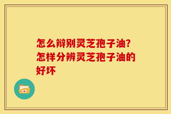 怎么辩别灵芝孢子油？怎样分辨灵芝孢子油的好坏