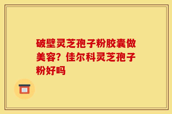 破壁灵芝孢子粉胶囊做美容？佳尔科灵芝孢子粉好吗