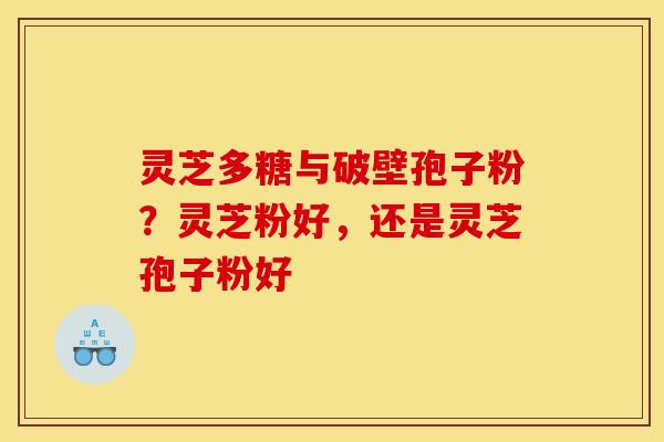 灵芝多糖与破壁孢子粉？灵芝粉好，还是灵芝孢子粉好