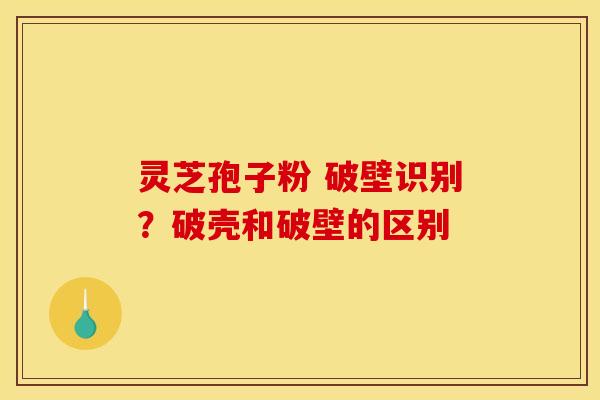 灵芝孢子粉 破壁识别？破壳和破壁的区别