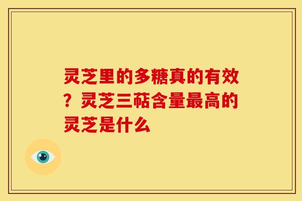 灵芝里的多糖真的有效？灵芝三萜含量最高的灵芝是什么