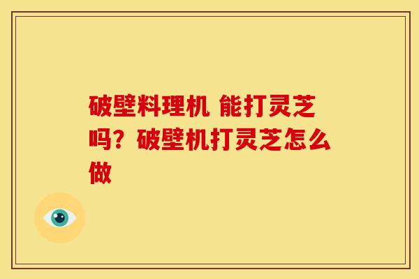 破壁料理机 能打灵芝吗？破壁机打灵芝怎么做