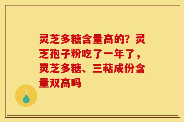 灵芝多糖含量高的?灵芝孢子粉吃了一年了,灵芝多糖、三萜成份含量双高吗