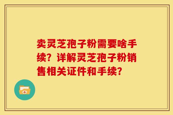 卖灵芝孢子粉需要啥手续?详解灵芝孢子粉销售相关证件和手续?