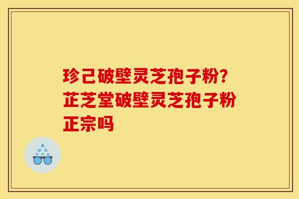 珍己破壁灵芝孢子粉?芷芝堂破壁灵芝孢子粉正宗吗