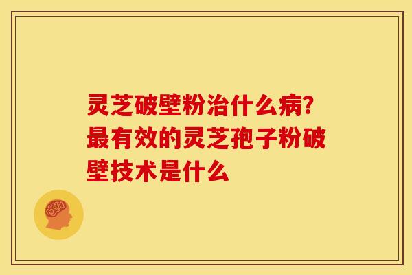 灵芝破壁粉治什么病？最有效的灵芝孢子粉破壁技术是什么