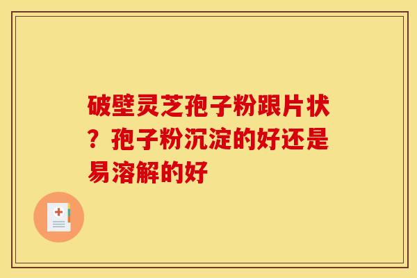 破壁灵芝孢子粉跟片状?孢子粉沉淀的好还是易溶解的好