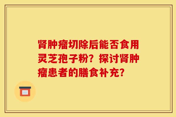 肾肿瘤切除后能否食用灵芝孢子粉?探讨肾肿瘤患者的膳食补充?