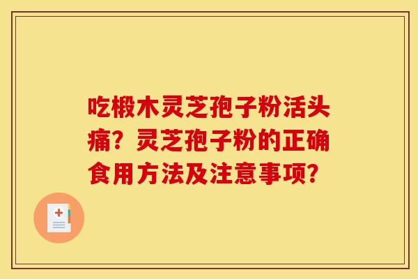 吃椴木灵芝孢子粉活头痛?灵芝孢子粉的正确食用方法及注意事项?