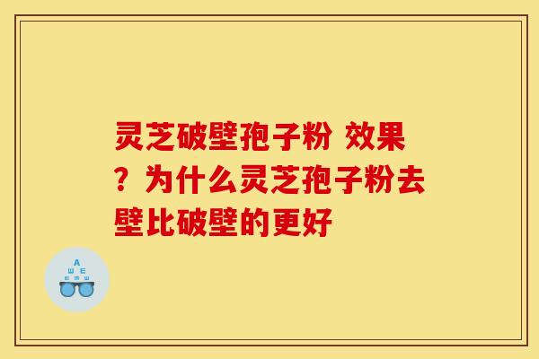 灵芝破壁孢子粉 效果?为什么灵芝孢子粉去壁比破壁的更好