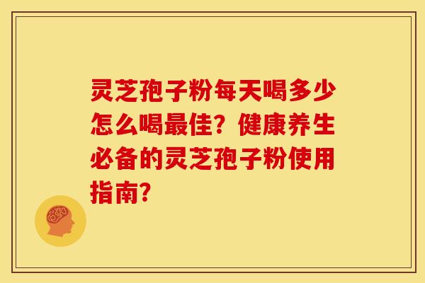 灵芝孢子粉每天喝多少怎么喝最佳?健康养生必备的灵芝孢子粉使用指南?
