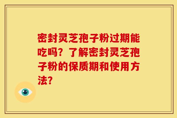 密封灵芝孢子粉过期能吃吗？了解密封灵芝孢子粉的保质期和使用方法？