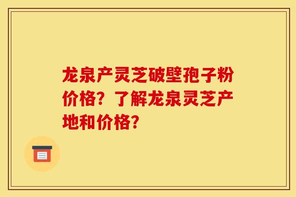 龙泉产灵芝破壁孢子粉价格？了解龙泉灵芝产地和价格？