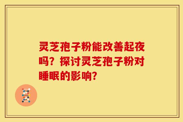 灵芝孢子粉能改善起夜吗?探讨灵芝孢子粉对睡眠的影响?