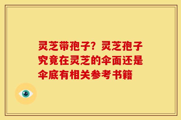 灵芝带孢子?灵芝孢子究竟在灵芝的伞面还是伞底有相关参考书籍