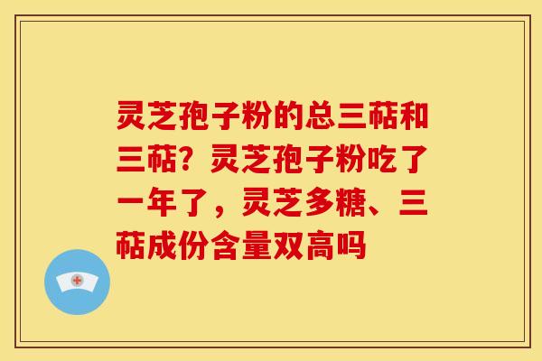 灵芝孢子粉的总三萜和三萜?灵芝孢子粉吃了一年了,灵芝多糖、三萜成份含量双高吗
